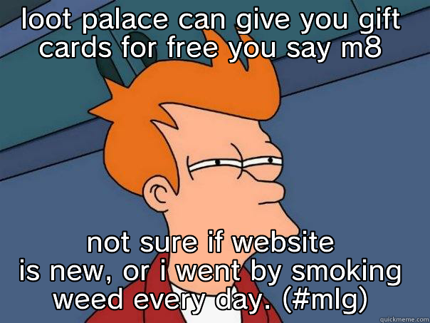 LOOT PALACE CAN GIVE YOU GIFT CARDS FOR FREE YOU SAY M8 NOT SURE IF WEBSITE IS NEW, OR I WENT BY SMOKING WEED EVERY DAY. (#MLG) Futurama Fry
