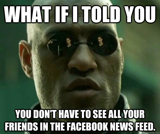 WHAT IF I TOLD YOU You don't have to see all your friends in the facebook news feed.  Hi- Res Matrix Morpheus
