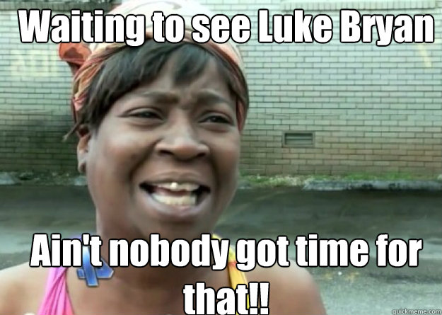 Waiting to see Luke Bryan Ain't nobody got time for that!!  Aint nobody got time for that