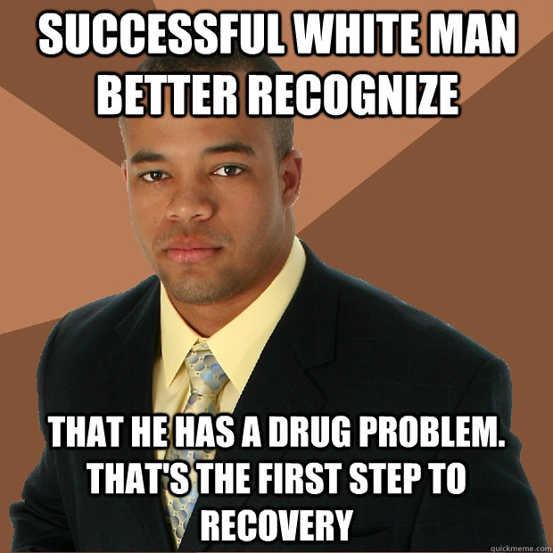 Successful white man better recognize that he has a drug problem.  That's the first step to recovery  Successful Black Man