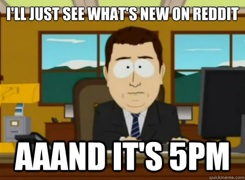I'll just see what's new on Reddit aaand it's 5pm  South Park Banker