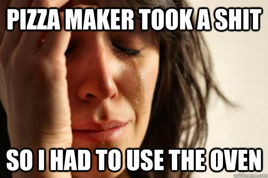 Pizza maker took a shit SO i had to use the oven  First World Problems