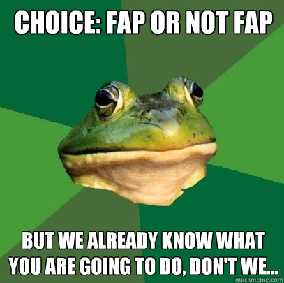 choice: fap or not fap but we already know what you are going to do, don't we...  Foul Bachelor Frog