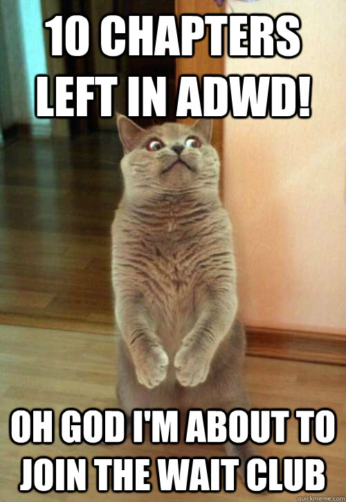 10 chapters left in ADWD! Oh god I'm about to join the wait club - 10 chapters left in ADWD! Oh god I'm about to join the wait club  Horrorcat