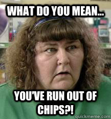 What do you mean... You've run out of chips?!  Heather Trott