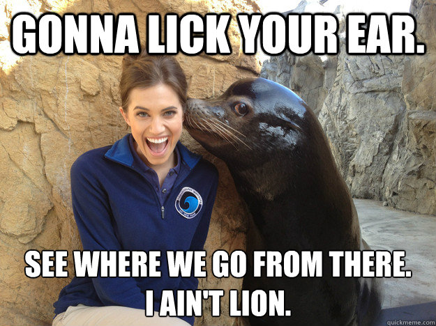 Gonna lick your ear.  See where we go from there.
I ain't lion. - Gonna lick your ear.  See where we go from there.
I ain't lion.  Crazy Secret
