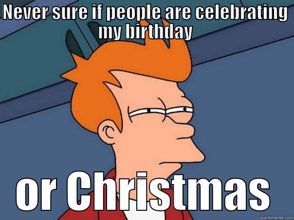 Christmas Birthday - NEVER SURE IF PEOPLE ARE CELEBRATING MY BIRTHDAY OR CHRISTMAS Futurama Fry