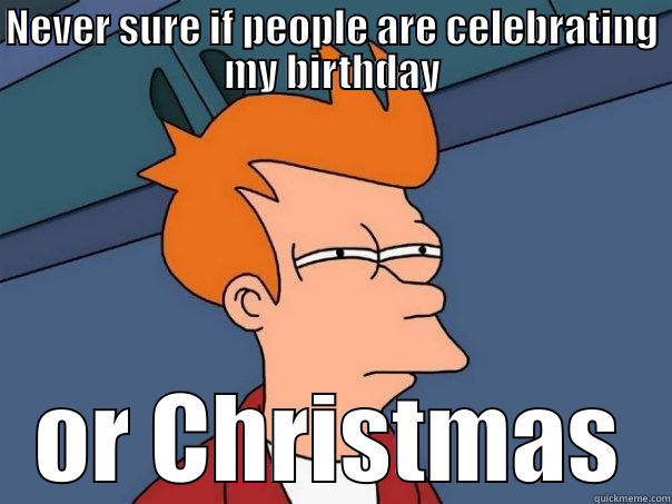 NEVER SURE IF PEOPLE ARE CELEBRATING MY BIRTHDAY OR CHRISTMAS Futurama Fry