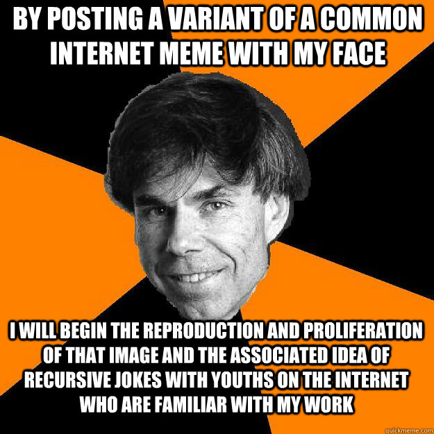 By posting a variant of a common internet meme with my face  I will begin the reproduction and proliferation of that image and the associated idea of recursive jokes with youths on the internet who are familiar with my work - By posting a variant of a common internet meme with my face  I will begin the reproduction and proliferation of that image and the associated idea of recursive jokes with youths on the internet who are familiar with my work  Recursive Douglas Hofstadter