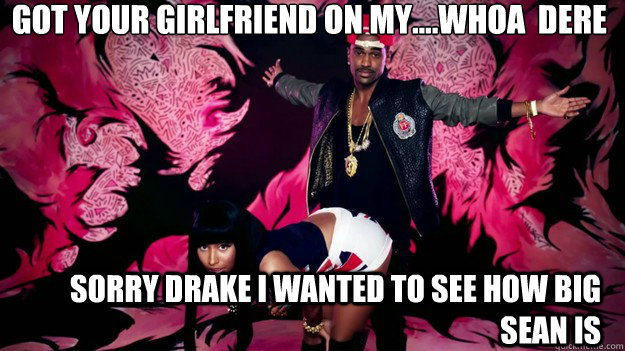 got your girlfriend on my....whoa  dere
 Sorry drake I wanted to see how big sean is    