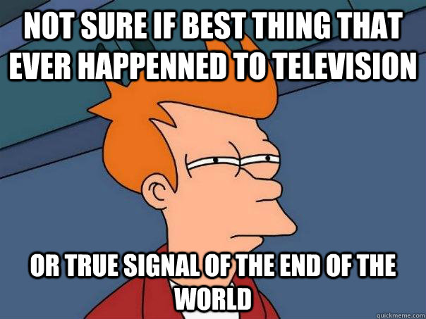 Not sure if best thing that ever happenned to television Or true signal of the end of the world  Futurama Fry