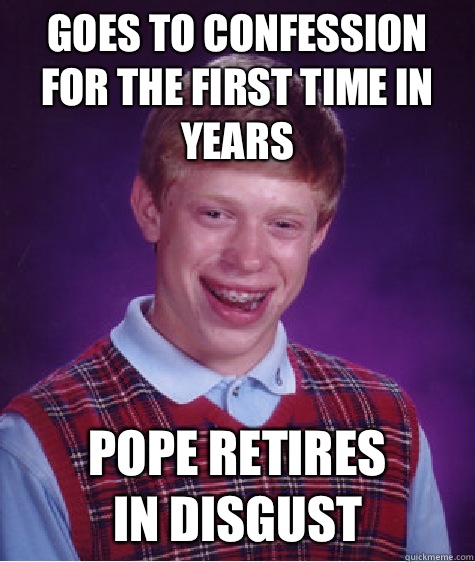 Goes to confession for the first time in years Pope retires 
in disgust  Bad Luck Brian