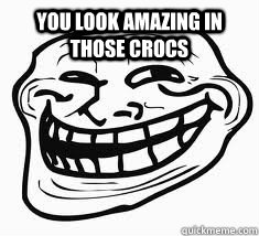 you look amazing in those crocs  Ill troll face