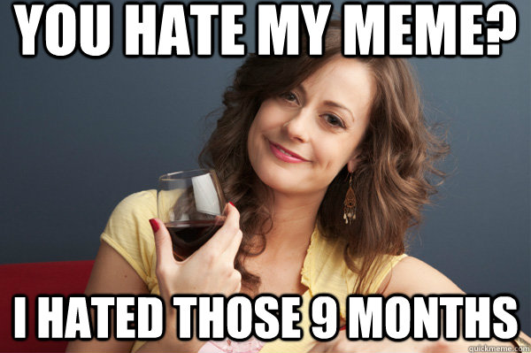 you hate my meme? i hated those 9 months  Forever Resentful Mother