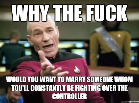 Why the fuck Would you want to marry someone whom you'll constantly be fighting over the controller  Annoyed Picard HD