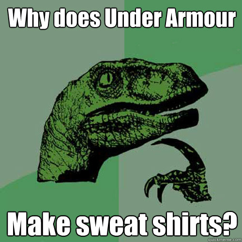 Why does Under Armour Make sweat shirts?  Philosoraptor
