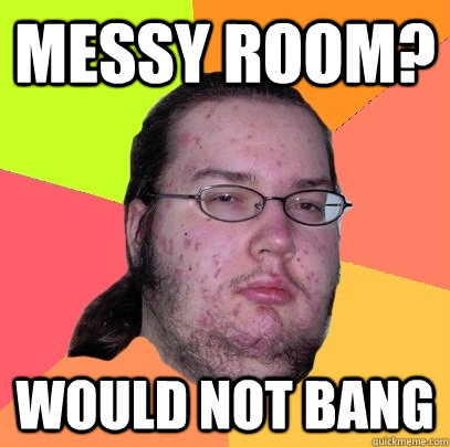 messy room? would not bang  Butthurt Dweller