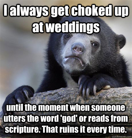 I always get choked up at weddings until the moment when someone utters the word 'god' or reads from scripture. That ruins it every time.  Confession Bear