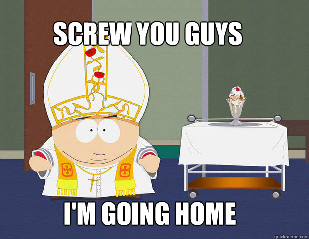 Screw you guys  I'm going home  - Screw you guys  I'm going home   Cartman Pope