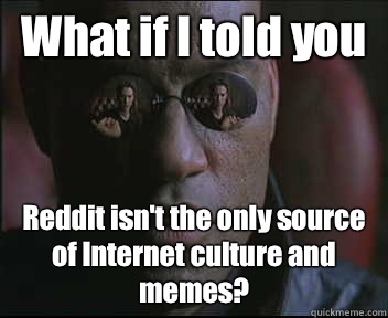 What if I told you Reddit isn't the only source of Internet culture and memes?  Morpheus SC
