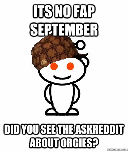 its no fap september did you see the askreddit about orgies?  Scumbag Reddit