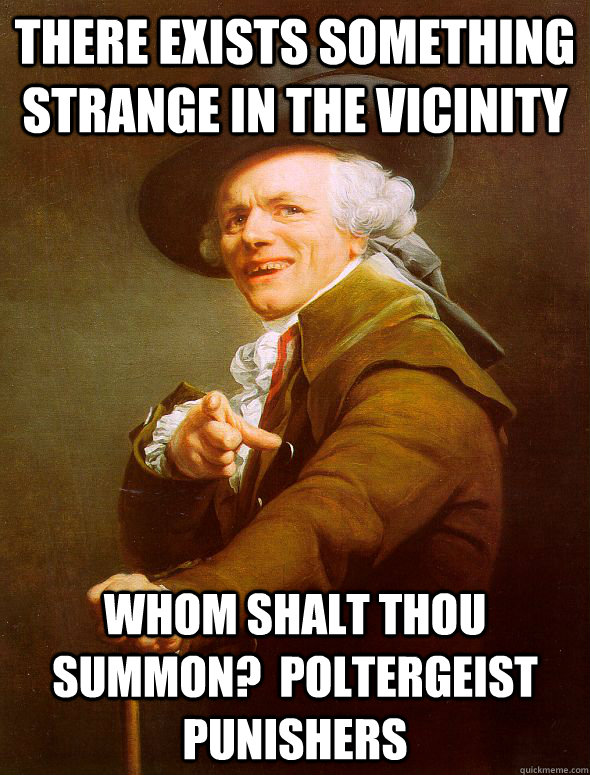 THERE EXISTS SOMETHING STRANGE IN THE VICINITY WHOM SHALT THOU SUMMON?  POLTERGEIST PUNISHERS   Joseph Ducreux