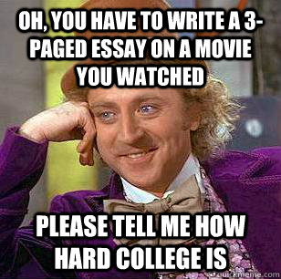 Oh, you have to write a 3-paged essay on a movie you watched Please tell me how hard college is  Condescending Wonka