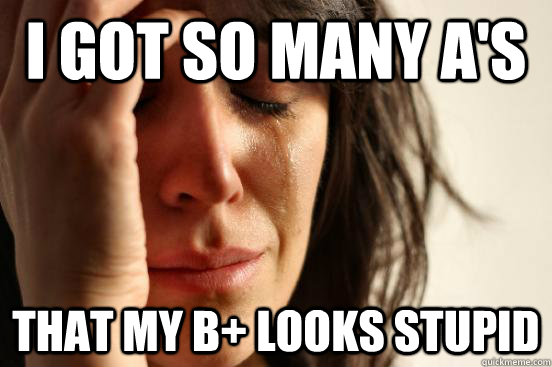 I got so many A's That my B+ looks stupid  First World Problems