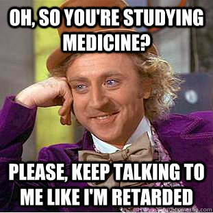 Oh, so you're studying Medicine? Please, keep talking to me like I'm retarded  Creepy Wonka