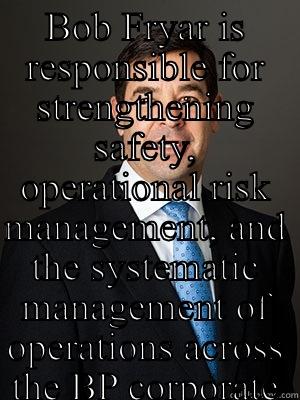 BOB FRYAR IS RESPONSIBLE FOR STRENGTHENING SAFETY, OPERATIONAL RISK MANAGEMENT, AND THE SYSTEMATIC MANAGEMENT OF OPERATIONS ACROSS THE BP CORPORATE GROUP. HE IS GROUP HEAD OF SAFETY AND OPERATIONAL RISK, WITH ACCOUNTABILITY FOR GROUP-LEVEL DISCIPLINES INC  First World Problems
