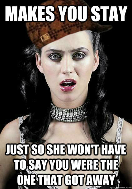 Makes you stay Just so she won't have to say you were the one that got away - Makes you stay Just so she won't have to say you were the one that got away  Scumbag Katy Perry
