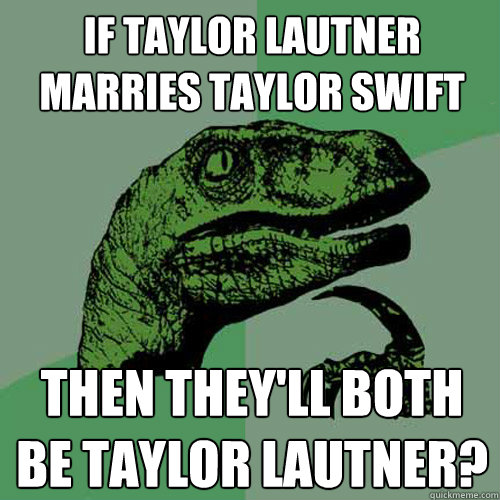 If taylor lautner marries taylor swift then they'll both be taylor lautner?  Philosoraptor