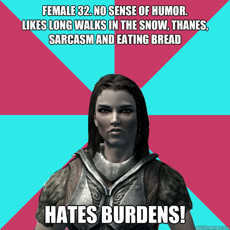 Female 32. No sense of humor.
Likes long walks in the snow, thanes, sarcasm and eating bread Hates burdens!  Lydia Skyrim Meme