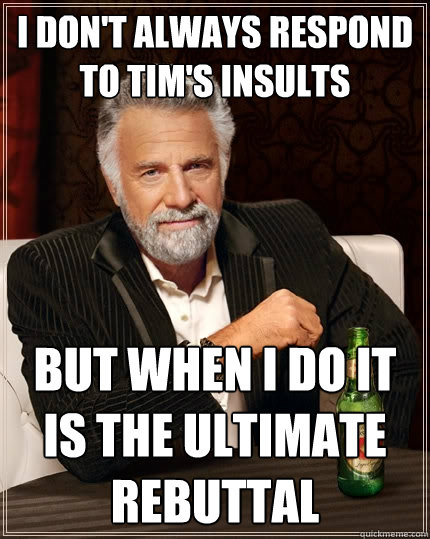 I don't always respond to Tim's insults but when i do it is the ultimate rebuttal  The Most Interesting Man In The World