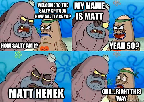 Welcome to the Salty Spitoon how salty are ya? HOW SALTY AM I? My name is Matt Matt Henek ohh....Right this way Yeah so?  Salty Spitoon How Tough Are Ya