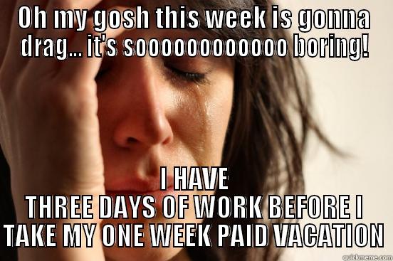 OH MY GOSH THIS WEEK IS GONNA DRAG... IT'S SOOOOOOOOOOOO BORING! I HAVE THREE DAYS OF WORK BEFORE I TAKE MY ONE WEEK PAID VACATION First World Problems