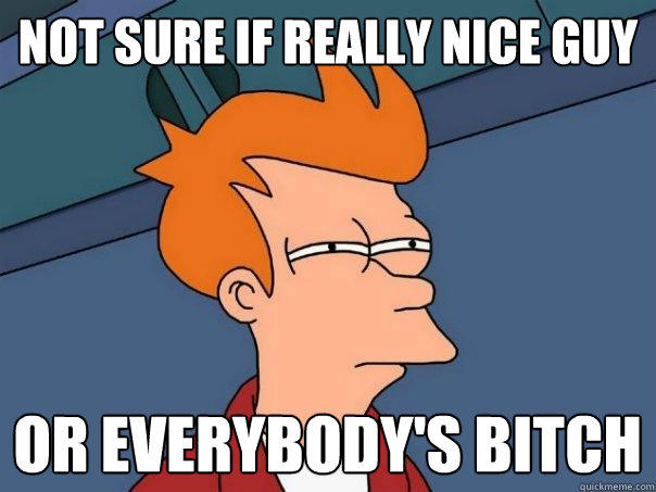 Not sure if really nice guy Or everybody's bitch  