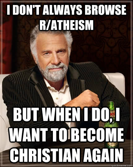 I don't always browse R/Atheism But when i do, i want to become christian again Caption 3 goes here - I don't always browse R/Atheism But when i do, i want to become christian again Caption 3 goes here  The Most Interesting Man In The World