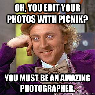 Oh, you edit your photos with Picnik? You must be an amazing photographer.  Condescending Wonka