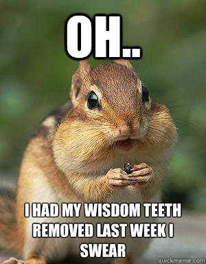 oh.. I had my wisdom teeth removed last week i swear  
