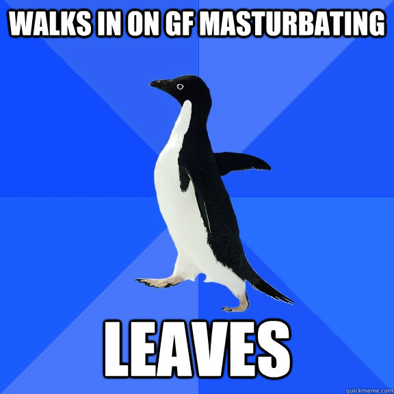 Walks in on GF masturbating Leaves  Socially Awkward Penguin