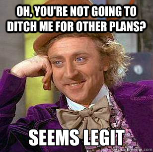 Oh, you're not going to ditch me for other plans? seems legit  Condescending Wonka