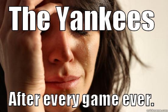 THE YANKEES AFTER EVERY GAME EVER.  First World Problems