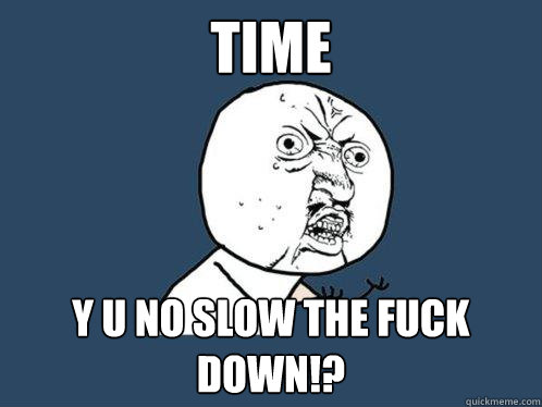 Time y u no slow the fuck down!?  Y U No
