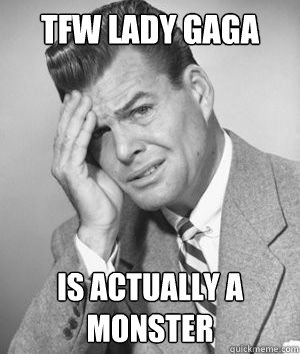 tfw lady gaga is actually a monster - tfw lady gaga is actually a monster  BEWILDERED Wilbur