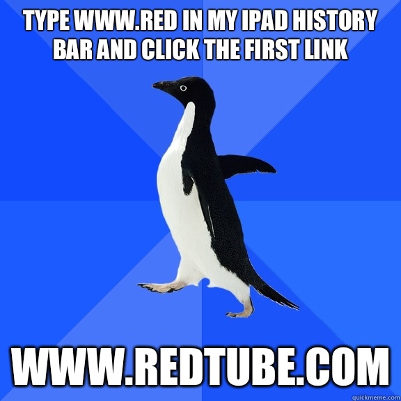 Type www.red in my iPad history bar and click the first link Www.redtube.com - Type www.red in my iPad history bar and click the first link Www.redtube.com  Socially Awkward Penguin