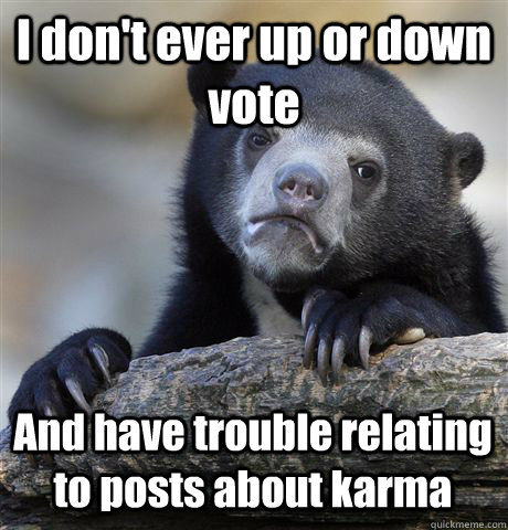 I don't ever up or down vote And have trouble relating to posts about karma - I don't ever up or down vote And have trouble relating to posts about karma  Confession Bear