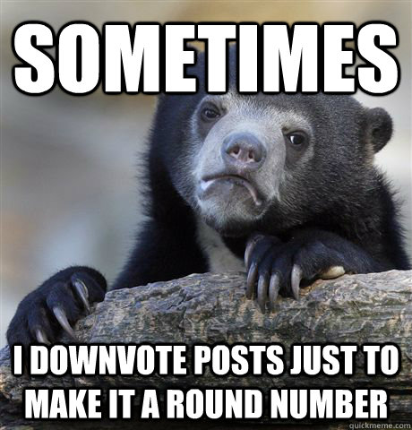 Sometimes I downvote posts just to make it a round number  Confession Bear