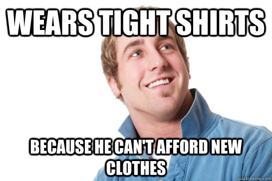 Wears tight shirts because he Can't afford new clothes  Misunderstood D-Bag