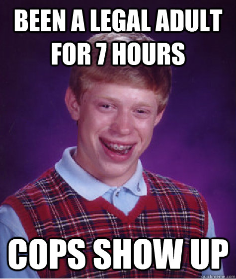 Been a legal adult for 7 hours Cops show up  Bad Luck Brian